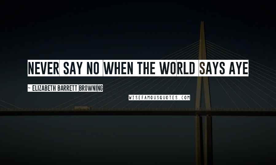 Elizabeth Barrett Browning Quotes: Never say No when the world says Aye