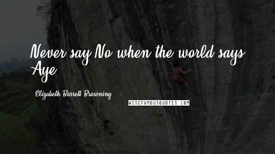 Elizabeth Barrett Browning Quotes: Never say No when the world says Aye