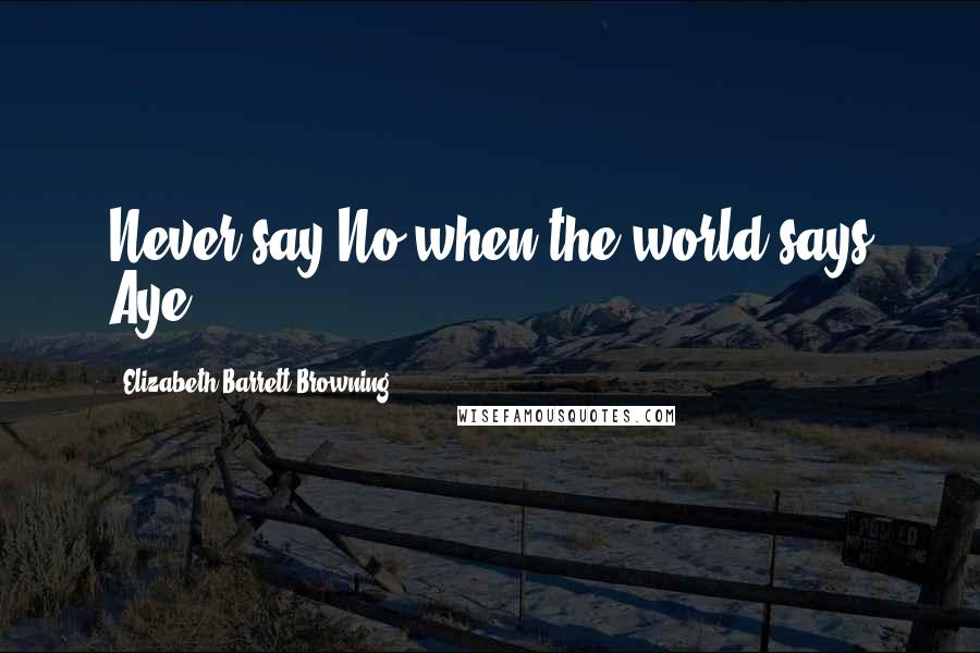 Elizabeth Barrett Browning Quotes: Never say No when the world says Aye