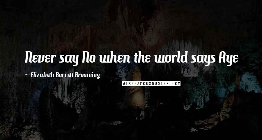 Elizabeth Barrett Browning Quotes: Never say No when the world says Aye