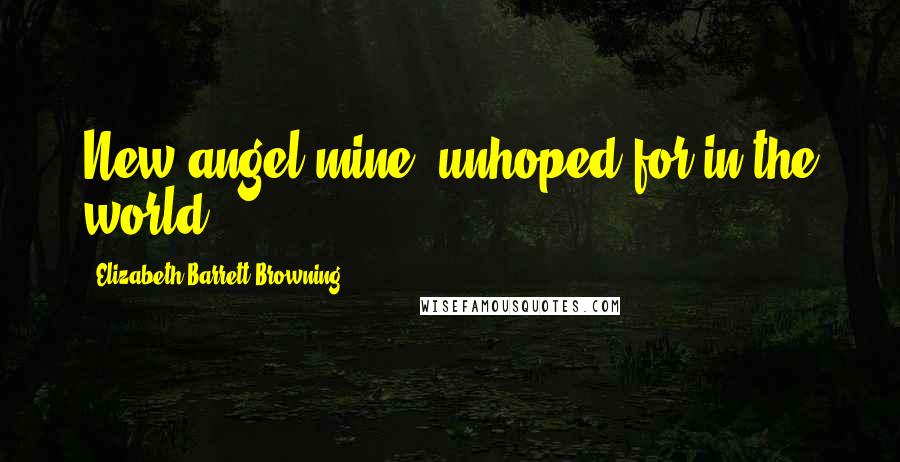 Elizabeth Barrett Browning Quotes: New angel mine, unhoped for in the world!