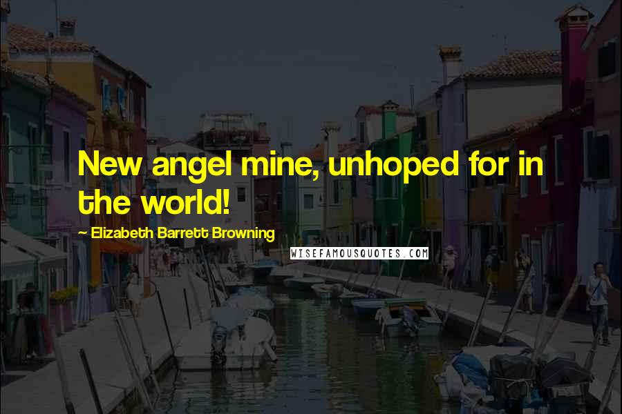 Elizabeth Barrett Browning Quotes: New angel mine, unhoped for in the world!