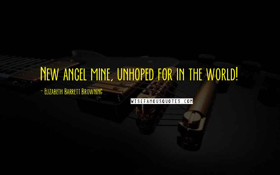 Elizabeth Barrett Browning Quotes: New angel mine, unhoped for in the world!