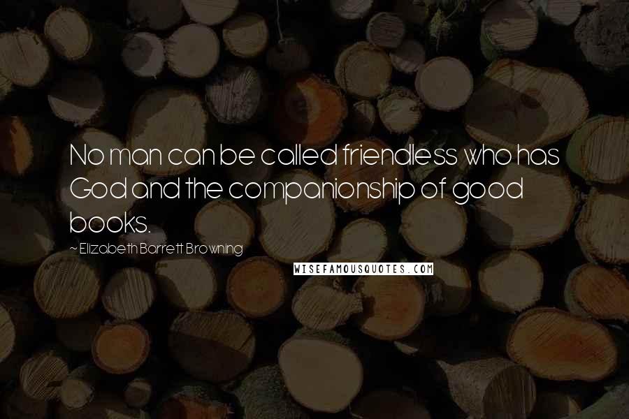 Elizabeth Barrett Browning Quotes: No man can be called friendless who has God and the companionship of good books.