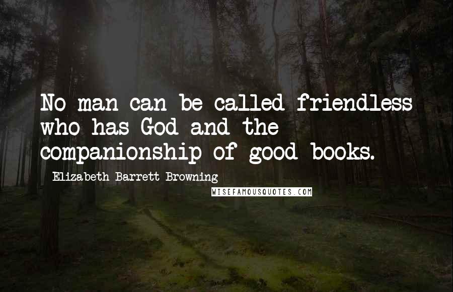 Elizabeth Barrett Browning Quotes: No man can be called friendless who has God and the companionship of good books.