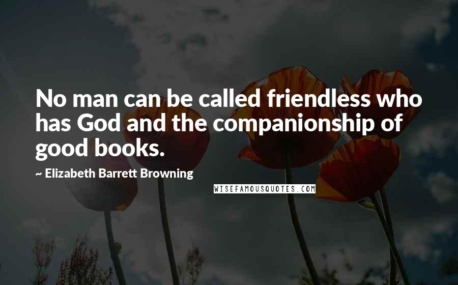 Elizabeth Barrett Browning Quotes: No man can be called friendless who has God and the companionship of good books.