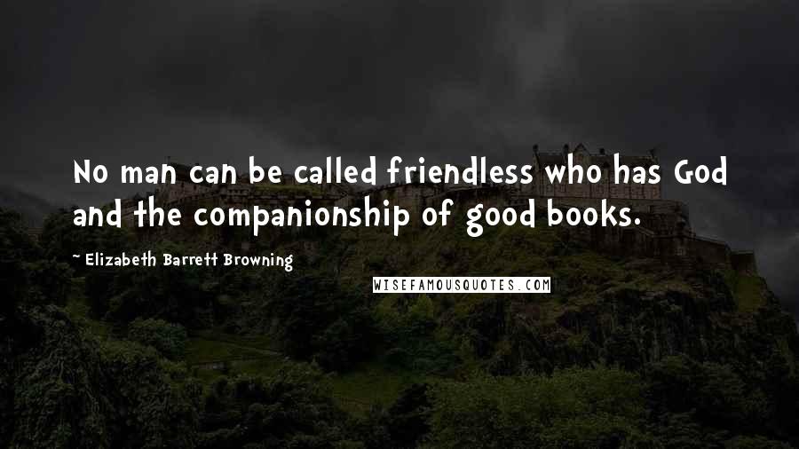 Elizabeth Barrett Browning Quotes: No man can be called friendless who has God and the companionship of good books.