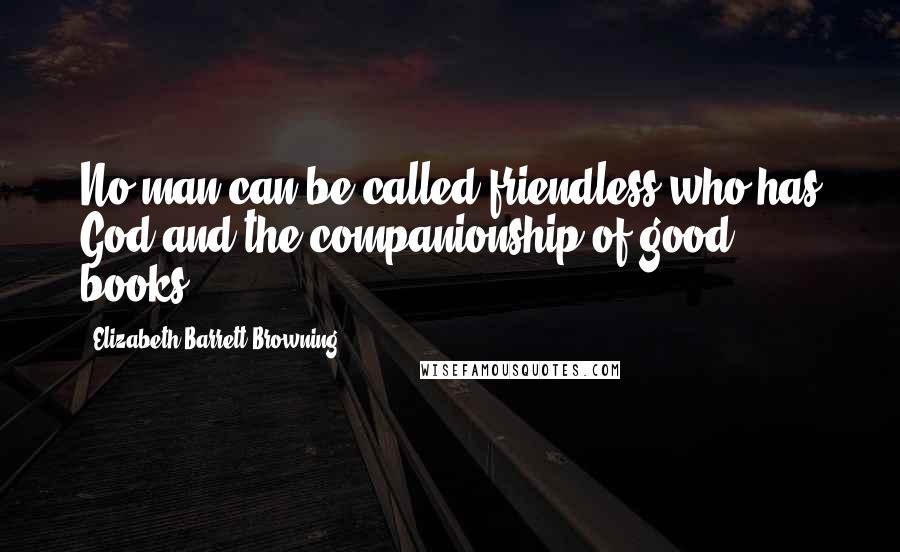 Elizabeth Barrett Browning Quotes: No man can be called friendless who has God and the companionship of good books.