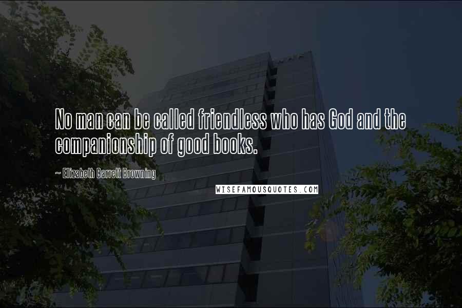 Elizabeth Barrett Browning Quotes: No man can be called friendless who has God and the companionship of good books.