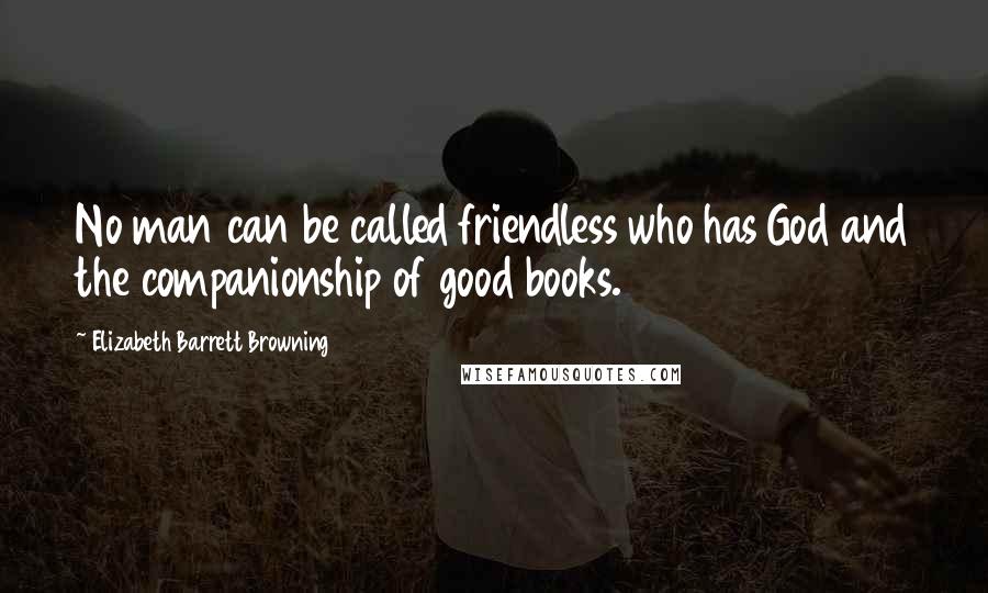 Elizabeth Barrett Browning Quotes: No man can be called friendless who has God and the companionship of good books.