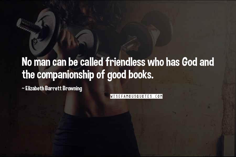 Elizabeth Barrett Browning Quotes: No man can be called friendless who has God and the companionship of good books.