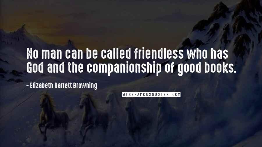 Elizabeth Barrett Browning Quotes: No man can be called friendless who has God and the companionship of good books.