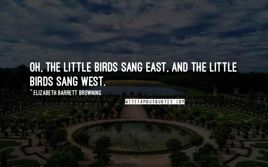 Elizabeth Barrett Browning Quotes: Oh, the little birds sang east, and the little birds sang west.