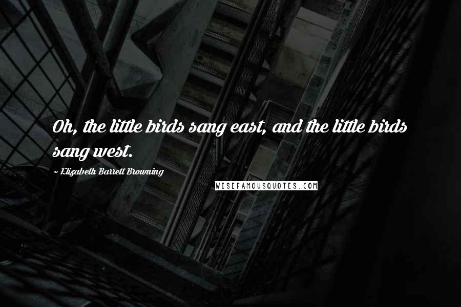 Elizabeth Barrett Browning Quotes: Oh, the little birds sang east, and the little birds sang west.