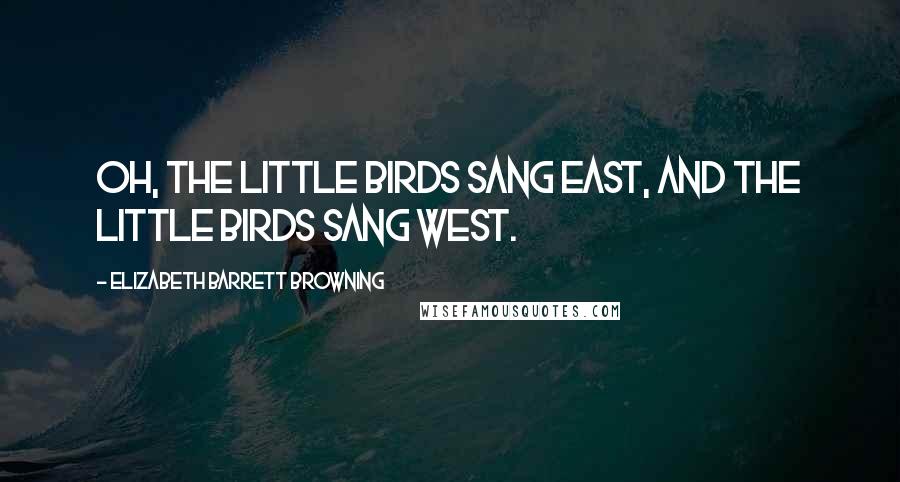 Elizabeth Barrett Browning Quotes: Oh, the little birds sang east, and the little birds sang west.