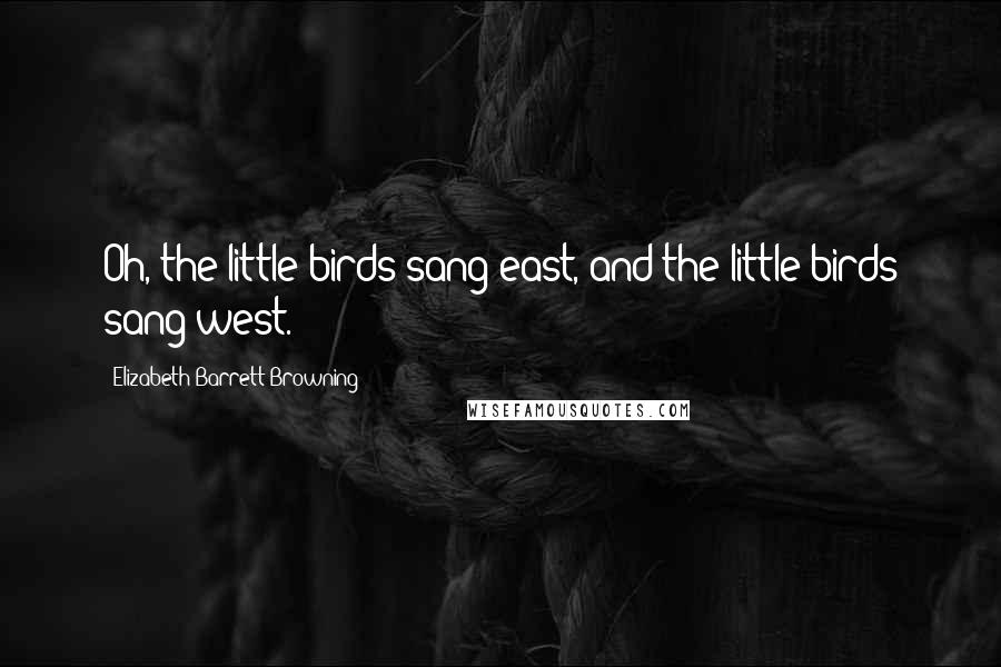 Elizabeth Barrett Browning Quotes: Oh, the little birds sang east, and the little birds sang west.