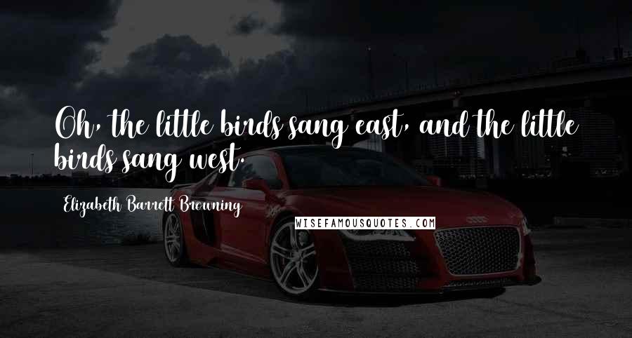 Elizabeth Barrett Browning Quotes: Oh, the little birds sang east, and the little birds sang west.