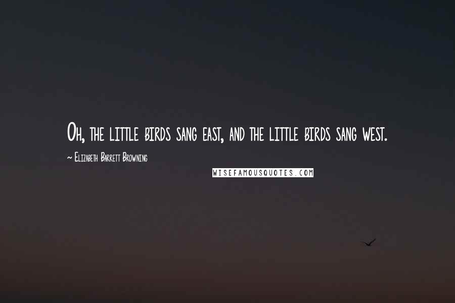 Elizabeth Barrett Browning Quotes: Oh, the little birds sang east, and the little birds sang west.