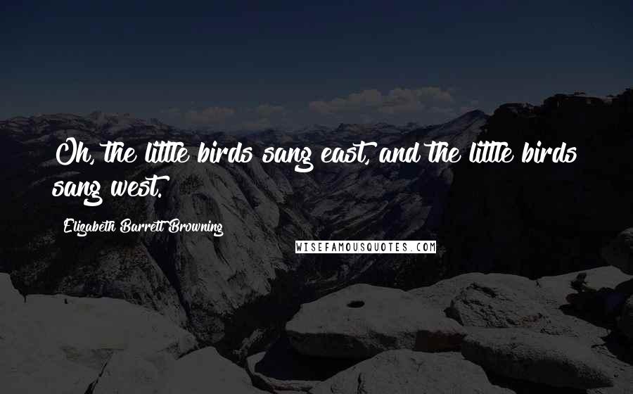 Elizabeth Barrett Browning Quotes: Oh, the little birds sang east, and the little birds sang west.