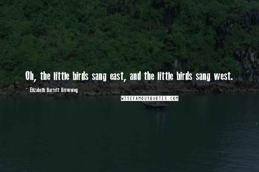 Elizabeth Barrett Browning Quotes: Oh, the little birds sang east, and the little birds sang west.