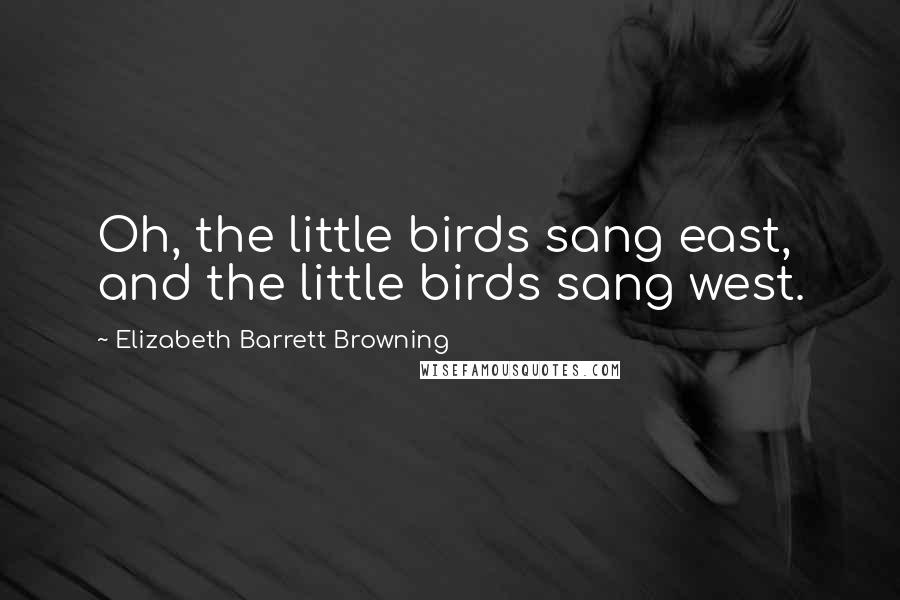 Elizabeth Barrett Browning Quotes: Oh, the little birds sang east, and the little birds sang west.