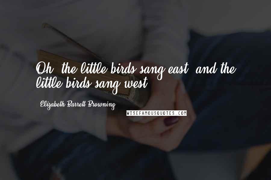 Elizabeth Barrett Browning Quotes: Oh, the little birds sang east, and the little birds sang west.