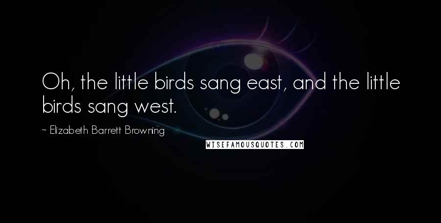 Elizabeth Barrett Browning Quotes: Oh, the little birds sang east, and the little birds sang west.