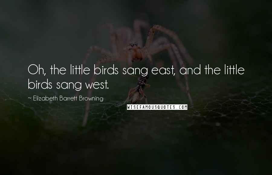 Elizabeth Barrett Browning Quotes: Oh, the little birds sang east, and the little birds sang west.