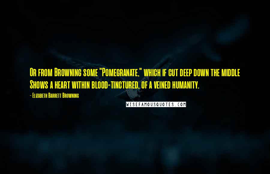 Elizabeth Barrett Browning Quotes: Or from Browning some "Pomegranate," which if cut deep down the middle Shows a heart within blood-tinctured, of a veined humanity.