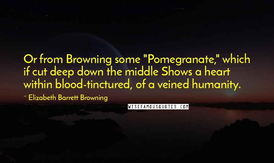 Elizabeth Barrett Browning Quotes: Or from Browning some "Pomegranate," which if cut deep down the middle Shows a heart within blood-tinctured, of a veined humanity.