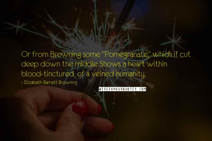 Elizabeth Barrett Browning Quotes: Or from Browning some "Pomegranate," which if cut deep down the middle Shows a heart within blood-tinctured, of a veined humanity.