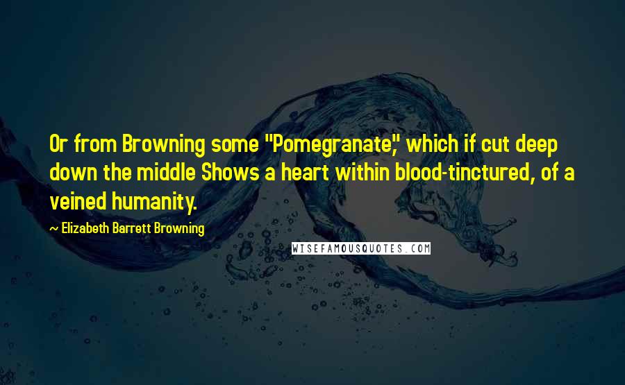 Elizabeth Barrett Browning Quotes: Or from Browning some "Pomegranate," which if cut deep down the middle Shows a heart within blood-tinctured, of a veined humanity.