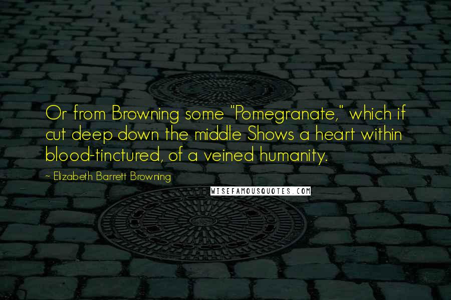 Elizabeth Barrett Browning Quotes: Or from Browning some "Pomegranate," which if cut deep down the middle Shows a heart within blood-tinctured, of a veined humanity.