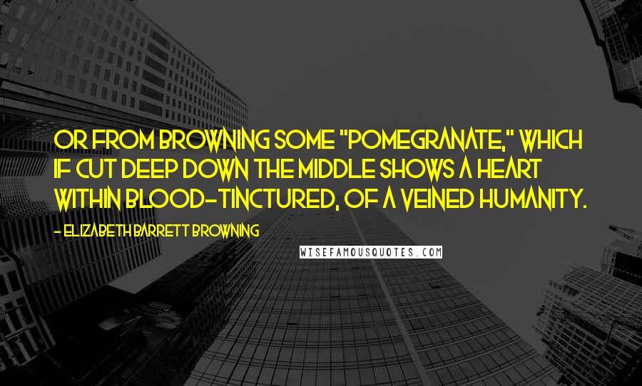 Elizabeth Barrett Browning Quotes: Or from Browning some "Pomegranate," which if cut deep down the middle Shows a heart within blood-tinctured, of a veined humanity.