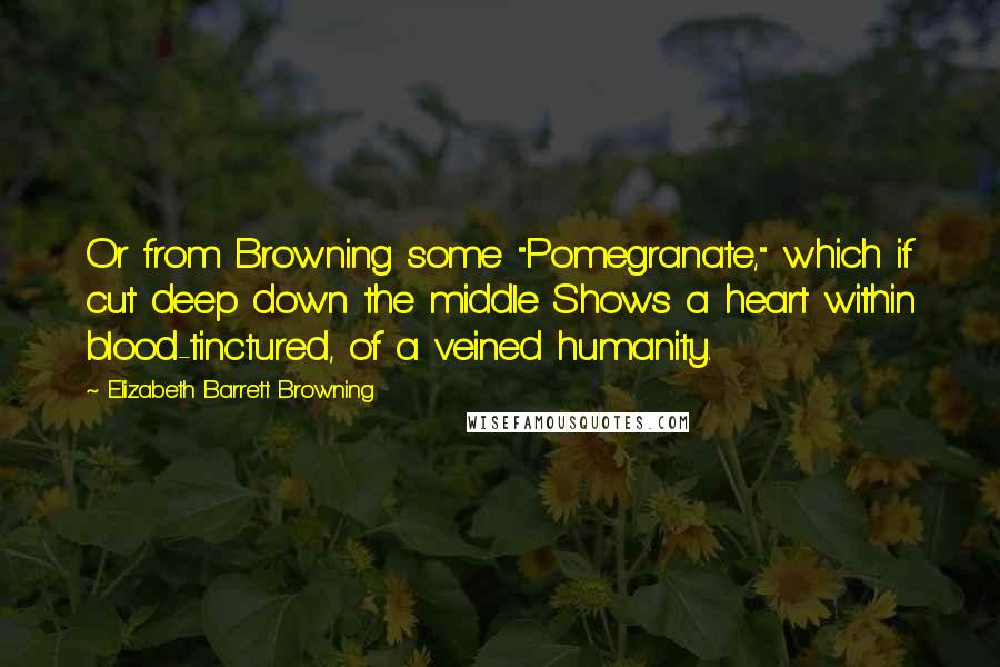 Elizabeth Barrett Browning Quotes: Or from Browning some "Pomegranate," which if cut deep down the middle Shows a heart within blood-tinctured, of a veined humanity.