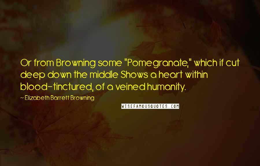 Elizabeth Barrett Browning Quotes: Or from Browning some "Pomegranate," which if cut deep down the middle Shows a heart within blood-tinctured, of a veined humanity.