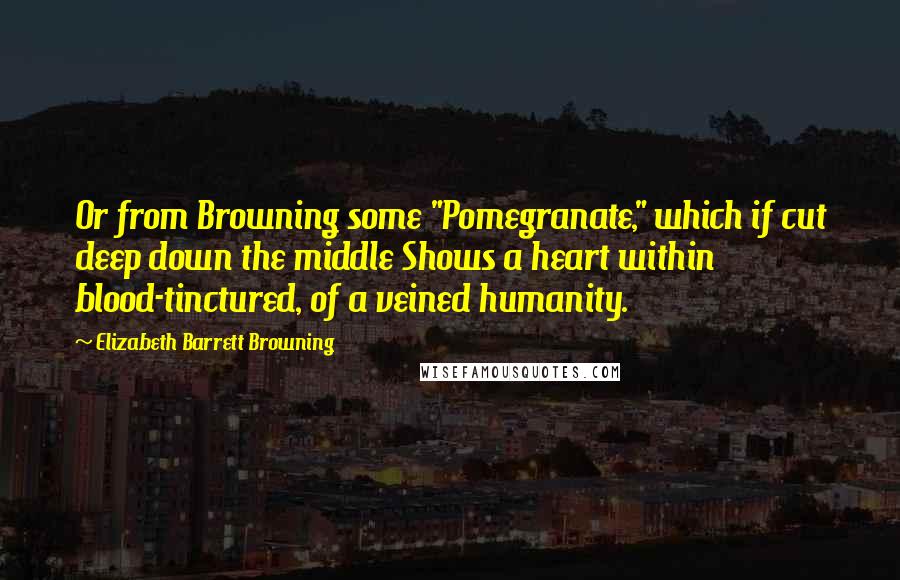 Elizabeth Barrett Browning Quotes: Or from Browning some "Pomegranate," which if cut deep down the middle Shows a heart within blood-tinctured, of a veined humanity.