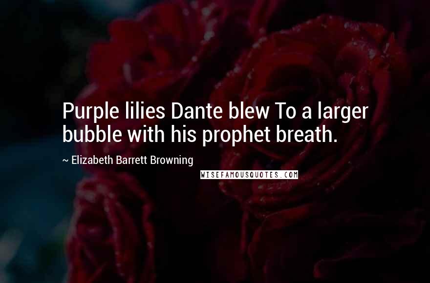 Elizabeth Barrett Browning Quotes: Purple lilies Dante blew To a larger bubble with his prophet breath.