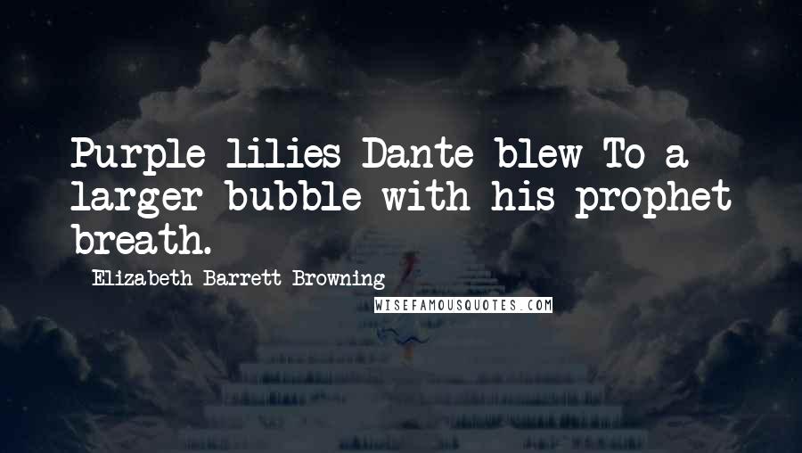 Elizabeth Barrett Browning Quotes: Purple lilies Dante blew To a larger bubble with his prophet breath.