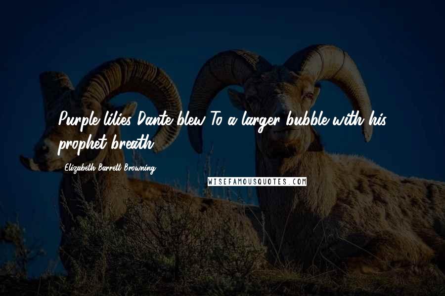 Elizabeth Barrett Browning Quotes: Purple lilies Dante blew To a larger bubble with his prophet breath.