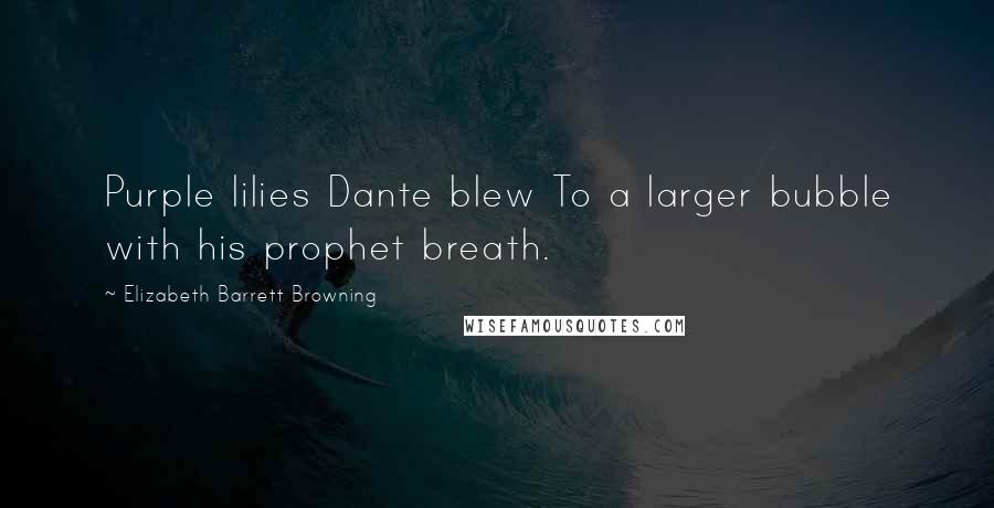 Elizabeth Barrett Browning Quotes: Purple lilies Dante blew To a larger bubble with his prophet breath.