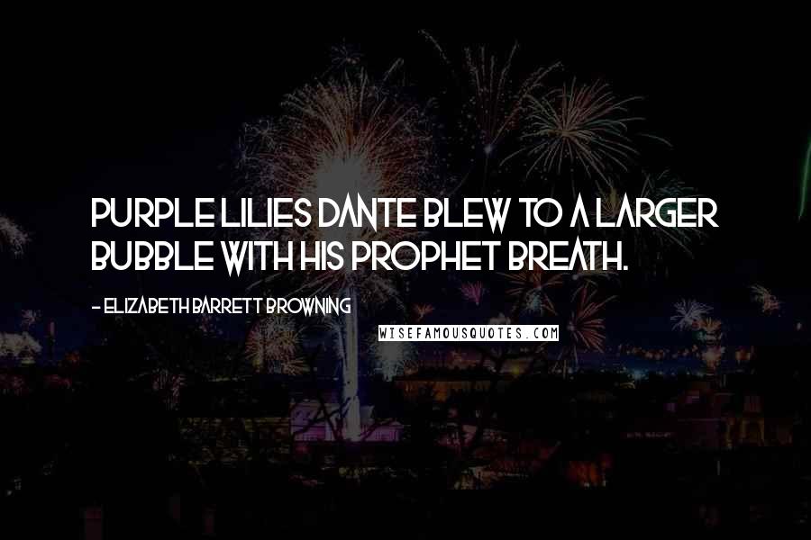 Elizabeth Barrett Browning Quotes: Purple lilies Dante blew To a larger bubble with his prophet breath.