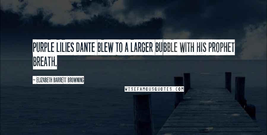 Elizabeth Barrett Browning Quotes: Purple lilies Dante blew To a larger bubble with his prophet breath.