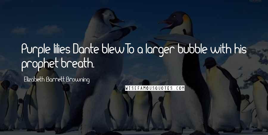 Elizabeth Barrett Browning Quotes: Purple lilies Dante blew To a larger bubble with his prophet breath.
