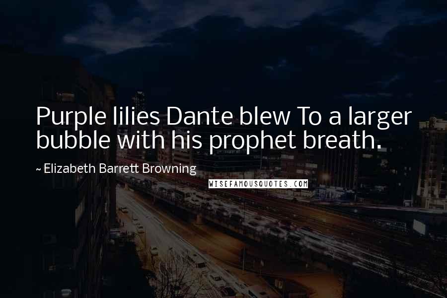 Elizabeth Barrett Browning Quotes: Purple lilies Dante blew To a larger bubble with his prophet breath.