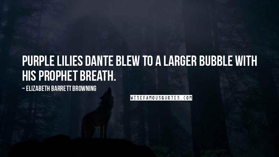 Elizabeth Barrett Browning Quotes: Purple lilies Dante blew To a larger bubble with his prophet breath.