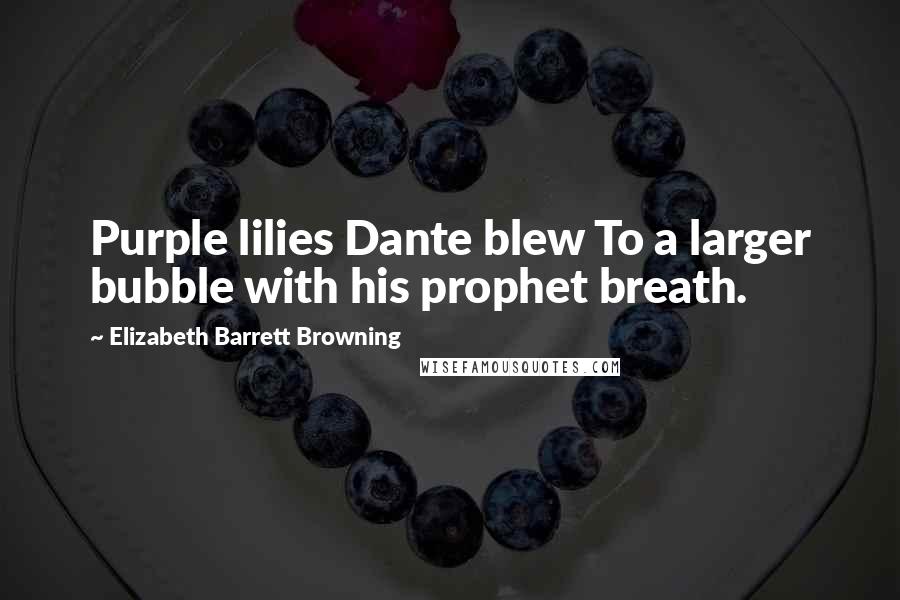 Elizabeth Barrett Browning Quotes: Purple lilies Dante blew To a larger bubble with his prophet breath.