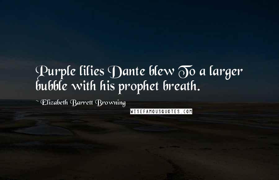 Elizabeth Barrett Browning Quotes: Purple lilies Dante blew To a larger bubble with his prophet breath.