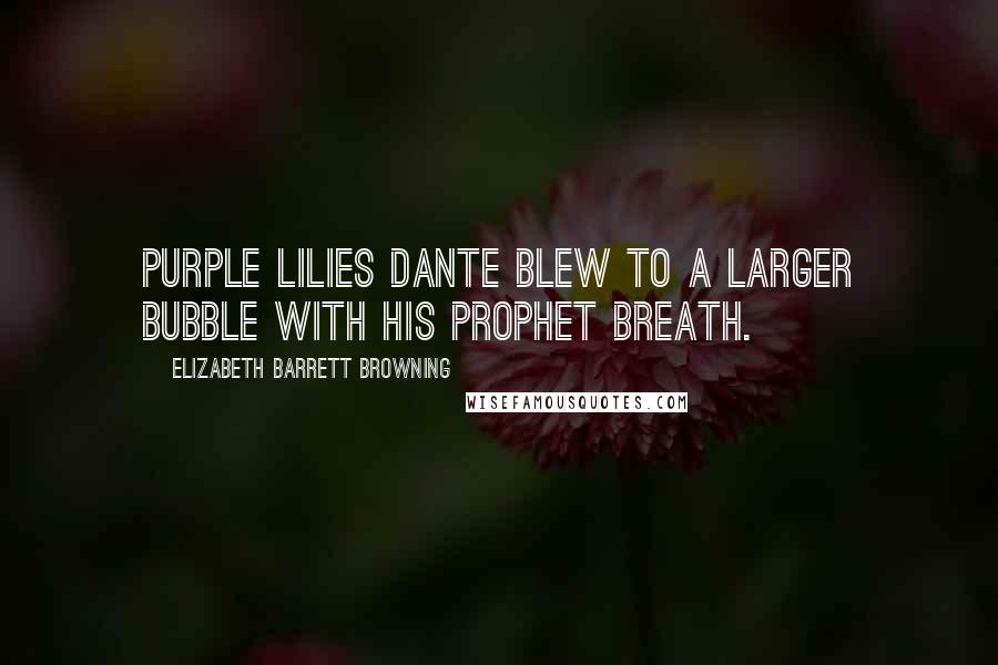 Elizabeth Barrett Browning Quotes: Purple lilies Dante blew To a larger bubble with his prophet breath.