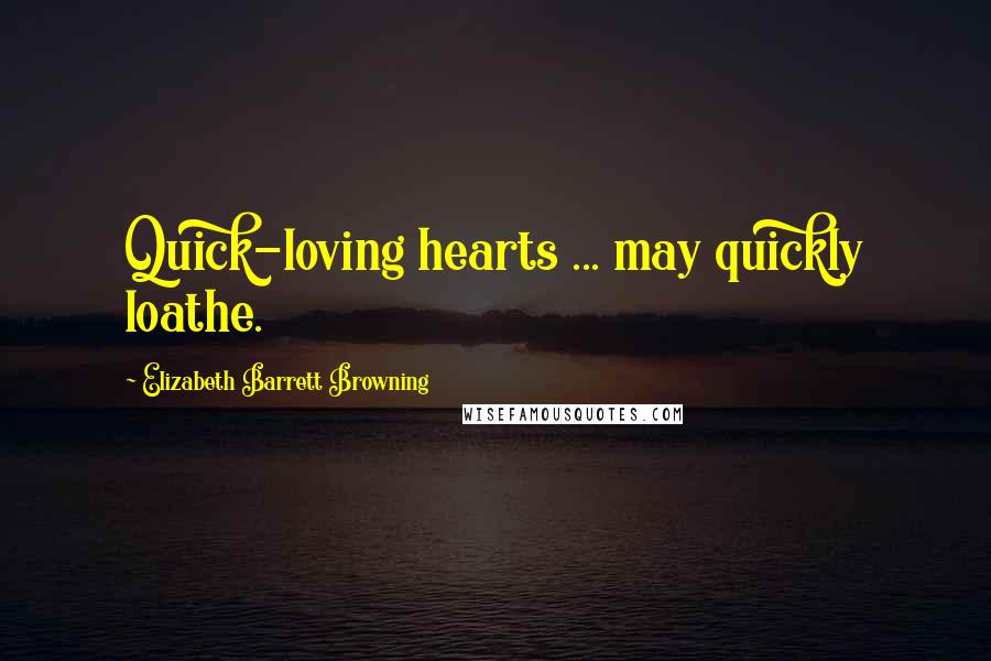 Elizabeth Barrett Browning Quotes: Quick-loving hearts ... may quickly loathe.